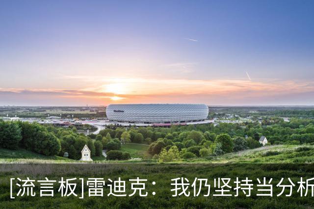 [流言板]雷迪克：我仍坚持当分析员时的原则，赛季未过50场不会谈MVP